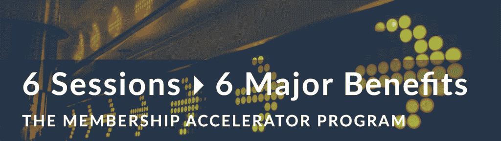 Membership Accelerator Program: 6 Sessions = 6 Major Benefits